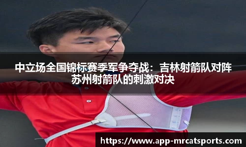 中立场全国锦标赛季军争夺战：吉林射箭队对阵苏州射箭队的刺激对决